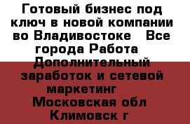 Готовый бизнес под ключ в новой компании во Владивостоке - Все города Работа » Дополнительный заработок и сетевой маркетинг   . Московская обл.,Климовск г.